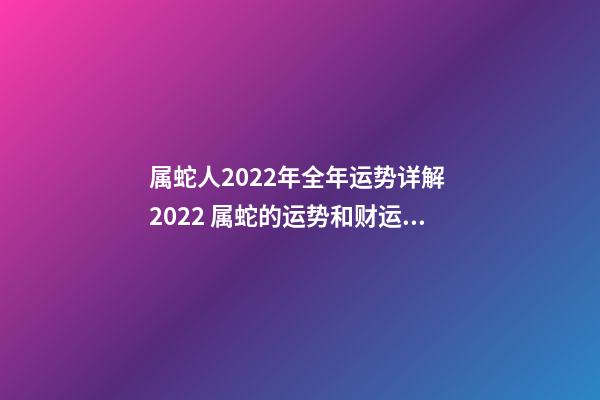 属蛇人2022年全年运势详解 2022 属蛇的运势和财运，2022 属蛇的运势和财运详解-第1张-观点-玄机派